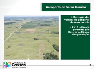 Aeroporto da Serra Gaúcha
•	Marcação dos
vértices da poligonal
da área do sítio
•	R$ 15 milhões já

garantidos pelo
Governo do RS para
desapropriações

3

 