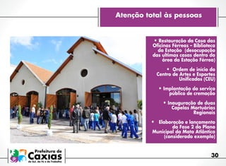 Atenção total às pessoas

•	Restauração da Casa das

Oficinas Férreas – Biblioteca
da Estação (desocupação
das ultimas casas dentro da
área da Estação Férrea)

•	 Ordem de início do

Centro de Artes e Esportes
Unificados (CEU)

•	Implantação do serviço

público de cremação

•	Inauguração de duas
Capelas Mortuárias
Regionais

•	 Elaboração e lançamento
da Fase 2 do Plano
Municipal da Mata Atlântica
(considerado exemplo)

30

 