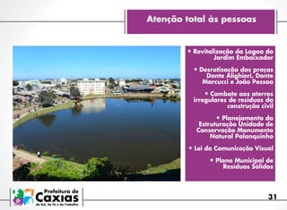 Atenção total às pessoas

•	Revitalização da Lagoa do
Jardim Embaixador

•	Desratização das praças

Dante Alighieri, Dante
Marcucci e João Pessoa

•	Combate aos aterros

irregulares de resíduos da
construção civil

•	Planejamento da

Estruturação Unidade de
Conservação Monumento
Natural Palanquinho

•	Lei da Comunicação Visual
•	Plano Municipal de
Resíduos Sólidos

31

 