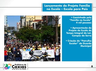 Lançamento do Projeto Família
na Escola – Escola para Pais
•	Caminhada pela

“Família na Escola”
4 mil pessoas

•	Apresentação do

Projeto da Escola de
Tempo Integral do Lot.
Campos da Serra

•	Criação da “Patrulha

Escolar” da Guarda
Municipal

8

 