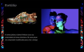 Portfólio

O artista plástico Gabriel Dishaw usou sua
criatividade de forma eletrônica. Ele usou peças
de computador modificadas para criar o design

 