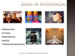 •Adolescentes
•Crianças
•Dependências
•Adultos
•Transtornos Alimentares



                  Nuno Sousa :: Psicologia, Psicoterapia e Psicanálise ::
 