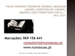 Marcações: 969 156 641
           consultorio@nunosousa.pt
           www.nunosousa.pt
        Nuno Sousa :: Psicologia, Psicoterapia e Psicanálise ::
 