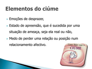    Emoções de desprazer,
   Estado de apreensão, que é sucedida por uma
    situação de ameaça, seja ela real ou não,
   Medo de perder uma relação ou posição num
    relacionamento afectivo.
 