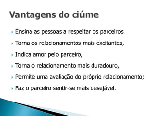    Ensina as pessoas a respeitar os parceiros,
   Torna os relacionamentos mais excitantes,
   Indica amor pelo parceiro,
   Torna o relacionamento mais duradouro,
   Permite uma avaliação do próprio relacionamento;
   Faz o parceiro sentir-se mais desejável.
 
