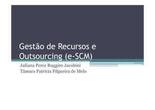 Gestão de Recursos e
Outsourcing (e-SCM)
Juliana Perez Ruggiro Jacobini
Tâmara Patrícia Filgueira de Melo
 