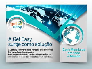 A Get Easy
surge como solução
A Get Easy é a empresa que oferece a possibilidade de
tirar proveito destes mercados.
Uma empresa inovadora de Marketing Multinível é a
única com o conceito de comodato de vários produtos.

Com Membros
em todo
o Mundo

 