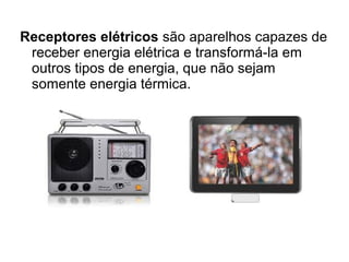 Receptores elétricos são aparelhos capazes de
receber energia elétrica e transformá-la em
outros tipos de energia, que não sejam
somente energia térmica.

 