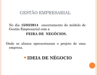 GESTÃO EMPRESARIAL
No dia 15/03/2014 encerramento do módulo de
Gestão Empresarial com a
FEIRA DE NEGÓCIOS.
Onde os alunos apresentaram o projeto de uma
empresa.
IDEIA

DE NÉGOCIO

 