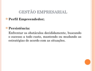GESTÃO EMPRESARIAL


Perfil Empreendedor;



Persistência:
Enfrentar os obstáculos decididamente, buscando
o sucesso a todo custo, mantendo ou mudando as
estratégias de acordo com as situações.

 