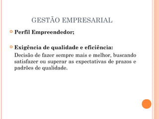 GESTÃO EMPRESARIAL


Perfil Empreendedor;



Exigência de qualidade e eficiência:
Decisão de fazer sempre mais e melhor, buscando
satisfazer ou superar as expectativas de prazos e
padrões de qualidade.

 
