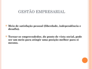 GESTÃO EMPRESARIAL



Meio de satisfação pessoal (liberdade, independência e
desafio).



Tornar-se empreendedor, do ponto de vista social, pode
ser um meio para atingir uma posição melhor para si
mesmo.

 