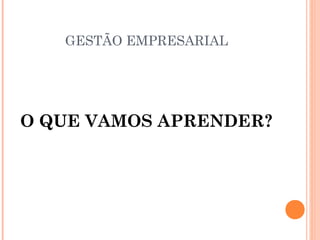 GESTÃO EMPRESARIAL

O QUE VAMOS APRENDER?

 