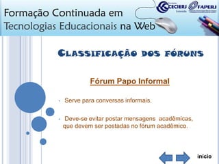 CLASSIFICAÇÃO

DOS FÓRUNS

Fórum Papo Informal
•

•

Serve para conversas informais.
Deve-se evitar postar mensagens acadêmicas,
que devem ser postadas no fórum acadêmico.

início

 