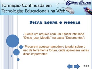 DICAS

SOBRE O MOODLE

Existe um arquivo com um tutorial intitulado
"Dicas_uso_Moodle" na pasta "Documentos”;
•

Procurem acessar também o tutorial sobre o
uso da ferramenta fórum, onde aparecem várias
dicas importantes.
•

início

 