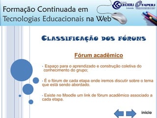 CLASSIFICAÇÃO

DOS FÓRUNS

Fórum acadêmico
•

Espaço para o aprendizado e construção coletiva do
conhecimento do grupo;

É o fórum de cada etapa onde iremos discutir sobre o tema
que está sendo abordado.
•

Existe no Moodle um link de fórum acadêmico associado a
cada etapa.
•

início

 