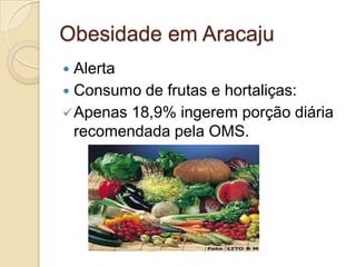 Obesidade em Aracaju
Alerta
 Consumo de frutas e hortaliças:
 Apenas 18,9% ingerem porção diária
recomendada pela OMS.


 