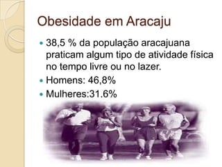 Obesidade em Aracaju
38,5 % da população aracajuana
praticam algum tipo de atividade física
no tempo livre ou no lazer.
 Homens: 46,8%
 Mulheres:31,6%


 