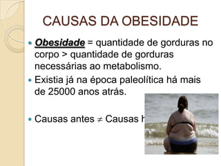 CAUSAS DA OBESIDADE
Obesidade = quantidade de gorduras no
corpo > quantidade de gorduras
necessárias ao metabolismo.
 Existia já na época paleolítica há mais
de 25000 anos atrás.




Causas antes

Causas hoje.

 
