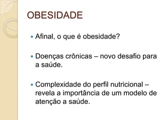 OBESIDADE


Afinal, o que é obesidade?



Doenças crônicas – novo desafio para
a saúde.



Complexidade do perfil nutricional –
revela a importância de um modelo de
atenção a saúde.

 