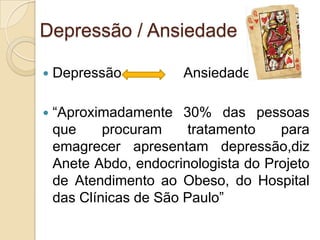 Depressão / Ansiedade


Depressão

Ansiedade



“Aproximadamente 30% das pessoas
que
procuram
tratamento
para
emagrecer apresentam depressão,diz
Anete Abdo, endocrinologista do Projeto
de Atendimento ao Obeso, do Hospital
das Clínicas de São Paulo”

 