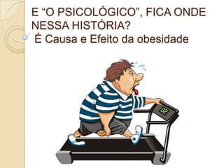 E “O PSICOLÓGICO”, FICA ONDE
NESSA HISTÓRIA?
É Causa e Efeito da obesidade

 