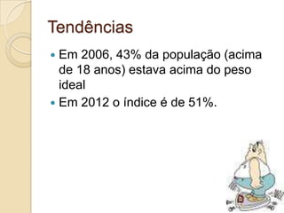 Tendências
Em 2006, 43% da população (acima
de 18 anos) estava acima do peso
ideal
 Em 2012 o índice é de 51%.


 