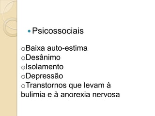  Psicossociais

oBaixa auto-estima
oDesânimo
oIsolamento
oDepressão
oTranstornos que levam à
bulimia e à anorexia nervosa

 