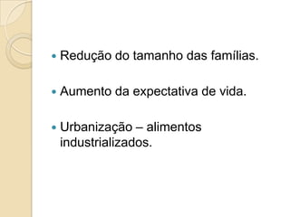 

Redução do tamanho das famílias.



Aumento da expectativa de vida.



Urbanização – alimentos
industrializados.

 