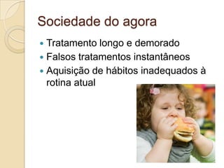 Sociedade do agora
Tratamento longo e demorado
 Falsos tratamentos instantâneos
 Aquisição de hábitos inadequados à
rotina atual


 