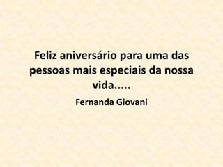 Feliz aniversário para uma das
pessoas mais especiais da nossa
vida.....
Fernanda Giovani

 
