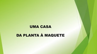 UMA CASA

DA PLANTA À MAQUETE

 