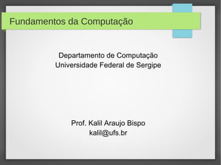 Fundamentos da Computação
Departamento de Computação
Universidade Federal de Sergipe
Prof. Kalil Araujo Bispo
kalil@ufs.br
 