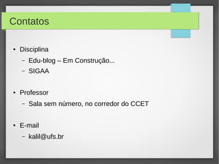 Contatos
● Disciplina
– Edu-blog – Em Construção...
– SIGAA
● Professor
– Sala sem número, no corredor do CCET
● E-mail
– kalil@ufs.br
 