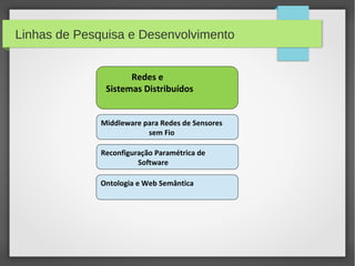 Linhas de Pesquisa e Desenvolvimento
Redes e
Sistemas Distribuídos
Middleware para Redes de Sensores
sem Fio
Reconfiguração Paramétrica de
Software
Ontologia e Web Semântica
 