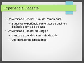 Experiência Docente
● Universidade Federal Rural de Pernambuco
– 2 anos de experiência como tutor de ensino a
distância e em sala de aula
● Universidade Federal de Sergipe
– 1 ano de experiência em sala de aula
– Coordenador de laboratórios
 