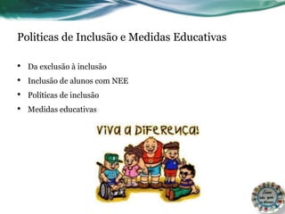 Politicas de Inclusão e Medidas Educativas
• Da exclusão à inclusão
• Inclusão de alunos com NEE
• Políticas de inclusão
• Medidas educativas
 