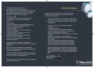 FICHA TÉCNICAA Torre Residence contará com 102
apartamentos, sendo 16 pavimento-tipo
- 96 unidades de 37 e 45 m² de área privativa com 1 dorm.,
sala, cozinha americana, terraço (45 m²), podendo ser
uniicadas formando aptos. de 74 e 90 m² com living
ampliado e 2 suítes no conceito split-plan;
1 Pavimento Duplex
- 6 unidades de 70 e 79 m² de área privativa, com 1
suíte e living com pé-direito duplo, igualmente
uniicáveis.
Descrição geral
- Todas as unidades com tubulação frigogênica para
sistema de ar-condicionado tipo split-system;
- Portas de entrada principal com
fechadura biométrica;
- Acesso independente e exclusivo ao lobby da
Torre Flat – residencial;
- Lobby climatizado, com acesso controlado e
entregue equipado e decorado;
- 3 elevadores inteligentes com antecipação de
chamada e 2 caixas de escadas;
- Opção de receber as unidades com completa
automação residencial;
-Opção de receber as unidades completamente
equipadas e decoradas conforme padrão Flat ou Upgrade
(residencial).
ÁREAS COMUNS E OPERAÇÃO CONDOMINIAL
-Condomínio integrado com administração e operação das
três torres a cargo da Meliá;
- Pavimento térreo exclusivo para pedestres, com praça
central contemplativa e espelho-d’água, dando acesso às
três torres e às lojas do empreendimento;
- Estacionamento em 3 pavimentos subsolos, em sistema
rotativo, com acabamento
de alto padrão e operação Vip-Valet no primeiro subsolo
e direito de uso de uma vaga por unidade Residence e
Ofice franco de pagamento;
Acesso aos subsolos, térreo – lobbies e praça central –
mezanino (restaurante e centro de convenções) através
de escadaria e elevador panorâmico exclusivos e
independentes;
-Todas as áreas comuns entregues equipadas e
decoradas;
-Lobbies climatizados;
-Projetos exclusivos de decoração e paisagismo;
-Lojas de alto padrão, possibilitando a ocupação por
banco, café, restaurantes, livrarias etc.;
-Sistema de segurança e circuito fechado de TV em todo o
complexo;
-Elevadores inteligentes de alta tecnologia, com
antecipação de chamadas, sistema inteligente de controle
de velocidade;
-Gerador com operação e transferência automática
para as áreas comuns de maior tráfego e elevadores;
-Sistema de detecção, combate e alarme de incêndio;
-Escadas pressurizadas e iluminação de emergência.
TODAS AS UNIDADES CONTARÃO COM FILIAÇÃO À
REDE INTERNACIONAL MELIÁ, COM DESCONTOS
NAS HOSPEDAGENS E UTILIZAÇÃO DOS SERVIÇOS
DESTE HOTEL E DE TODA REDE INTERNACIONAL
MELIÁ.
PROjETO ARqUITETôNICO
CLAUDIO ABDALA
ARqUITETOS.
 