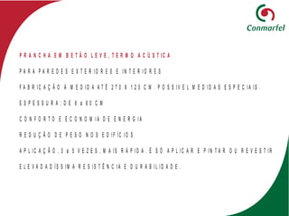 P R A N C H A E M B E T Ã O L E V E , T E R M O A C Ú S T IC A
P A R A P A R E D E S E X T E R IO R E S E IN T E R I O R E S
F A B R IC A Ç Ã O À M E D ID A A T É 2 7 0 X 1 2 0 C M . P O S S IV E L M E D I D A S E S P E C IA IS .
E S P E S S U R A : D E 6 a 6 0 C M
C O N F O R T O E E C O N O M I A D E E N E R G I A
R E D U Ç Ã O D E P E S O N O S E D IF ÍC I O S
A P L IC A Ç Ã O , 3 a 5 V E Z E S , M A IS R Á P ID A . É S Ó A P L IC A R E P I N T A R O U R E V E S T IR
E L E V A D A D ÍS S IM A R E S IS T Ê N C I A E D U R A B I L I D A D E .
 