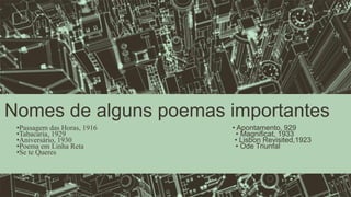 Nomes de alguns poemas importantes
•Passagem das Horas, 1916 • Apontamento, 929
•Tabacaria, 1929 • Magnificat, 1933
•Aniversário, 1930 • Lisbon Revisited,1923
•Poema em Linha Reta • Ode Triunfal
•Se te Queres
 