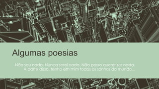 Algumas poesias
Não sou nada. Nunca serei nada. Não posso querer ser nada.
À parte disso, tenho em mim todos os sonhos do mundo...
 
