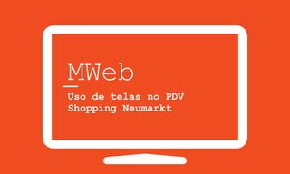 MWeb
Uso de telas no PDV
Shopping Neumarkt
 