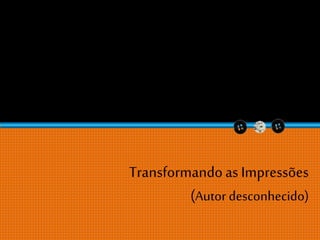 Transformandoas Impressões
(Autor desconhecido)
 