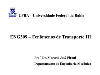 ENG309 – Fenômenos de Transporte III
Prof. Dr. Marcelo José Pirani
Departamento de Engenharia Mecânica
UFBA – Universidade Federal da Bahia
 