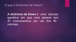 O que é Síndrome de Down?
A síndrome de Down é uma doença
genética em que uma pessoa tem
47 cromossomos em vez dos 46
normais.
 