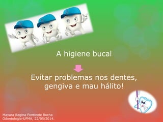 A higiene bucal
Evitar problemas nos dentes,
gengiva e mau hálito!
Mayara Regina Fontinele Rocha
Odontologia-UFMA, 22/05/2014.
 