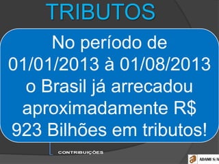 II
IE
IR
UNIÃO IPI
IOF
ITR
IGF
IMPOSTOS ICMS
ESTADOS ITCMD
IPVA
ISS
MUNICÍPIOS IPTU
ITBI
CONTRIBUIÇÕES
TRIBUTOS TAXAS
TRIBUTOS
No período de
01/01/2013 à 01/08/2013
o Brasil já arrecadou
aproximadamente R$
923 Bilhões em tributos!
 