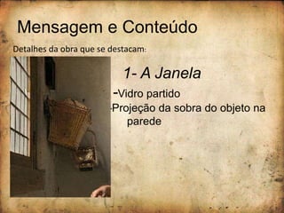 Mensagem e Conteúdo
Detalhes da obra que se destacam:
1- A Janela
-Vidro partido
-Projeção da sobra do objeto na
parede
 
