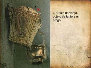 3- Cesto de verga,
objeto de latão e um
prego.
 