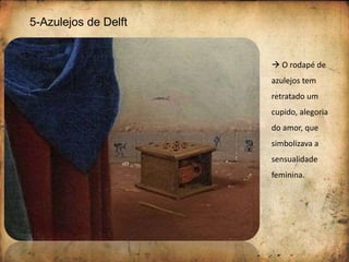 5-Azulejos de Delft
 O rodapé de
azulejos tem
retratado um
cupido, alegoria
do amor, que
simbolizava a
sensualidade
feminina.
 
